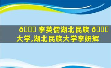 🐘 李英儒湖北民族 🕊 大学,湖北民族大学李妍辉
